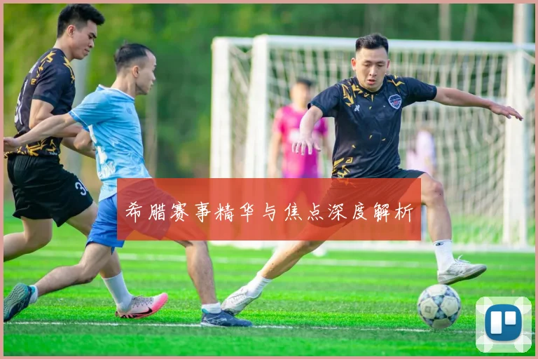 希腊赛事精华与焦点深度解析