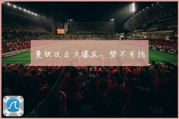 曼联攻击力爆发，势不可挡