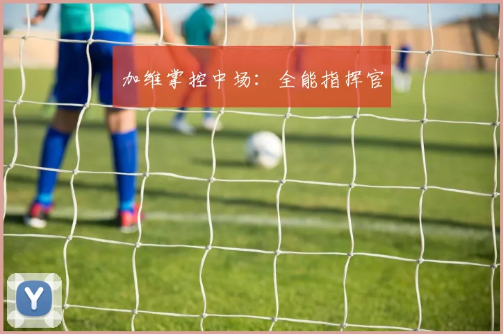 加维掌控中场：全能指挥官