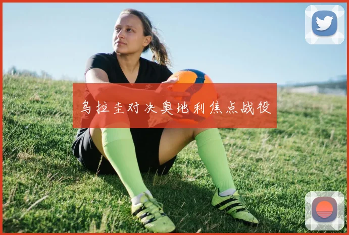 乌拉圭对决奥地利焦点战役