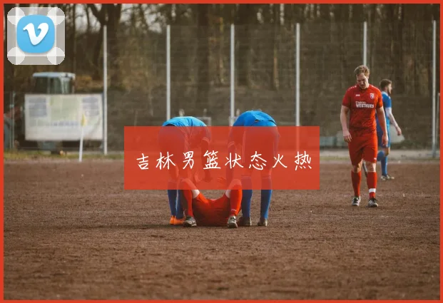 吉林男篮状态火热