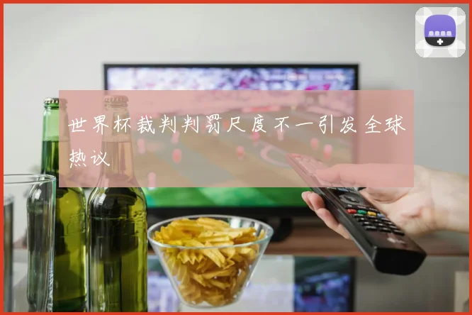 世界杯裁判判罚尺度不一引发全球热议