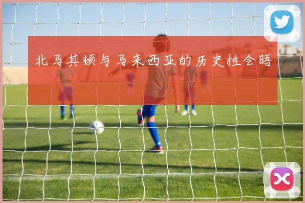 北马其顿与马来西亚的历史性会晤